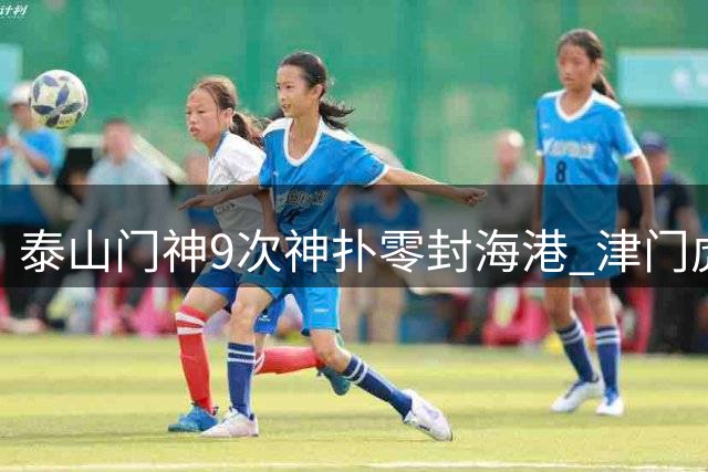 泰山门神9次神扑零封海港 津门虎4连胜三将闪耀最佳阵